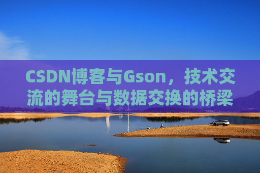 CSDN博客与Gson，技术交流的舞台与数据交换的桥梁